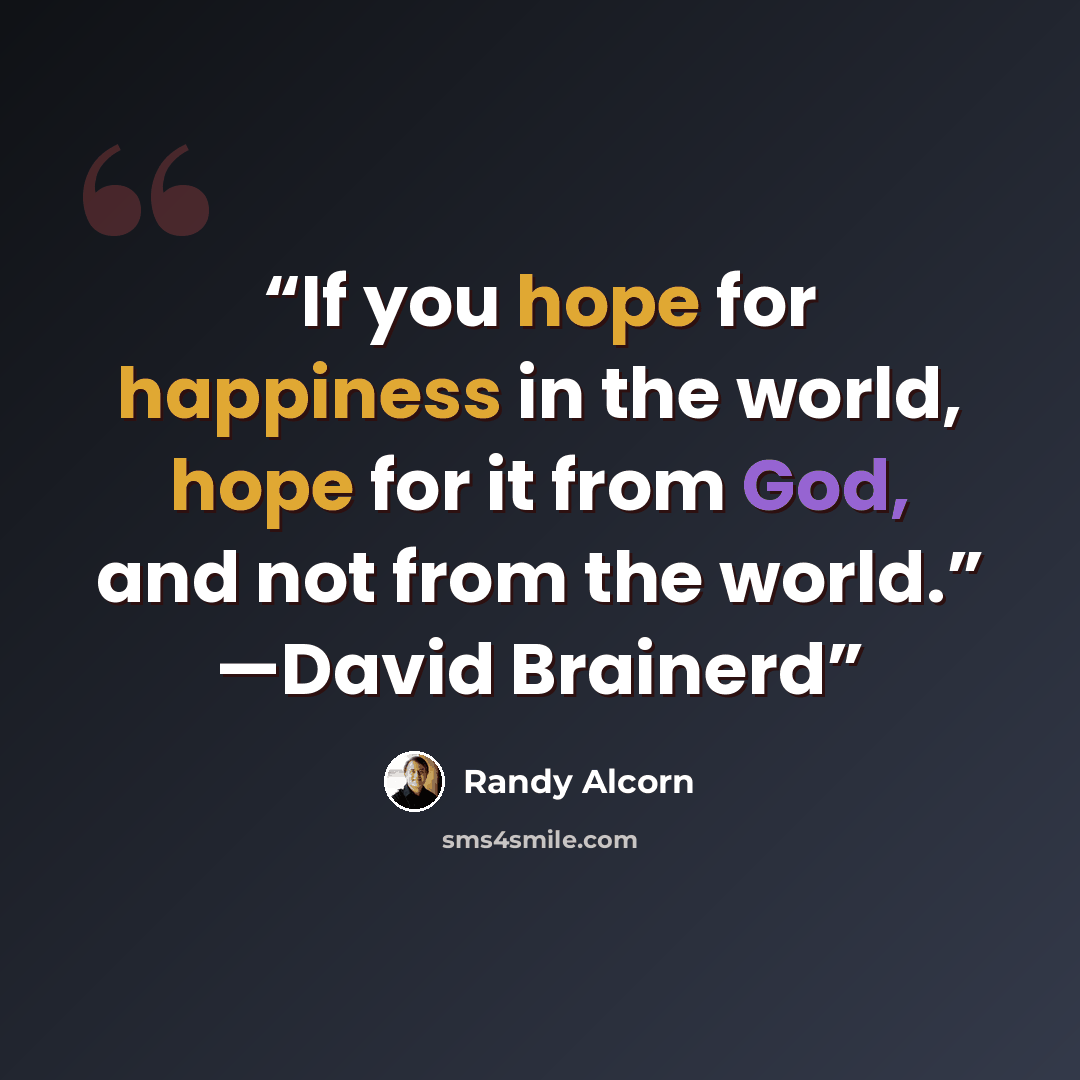 “If you hope for happiness in the world, hope for it from God, and not from the world.” —David Brainerd” quote by Randy Alcorn