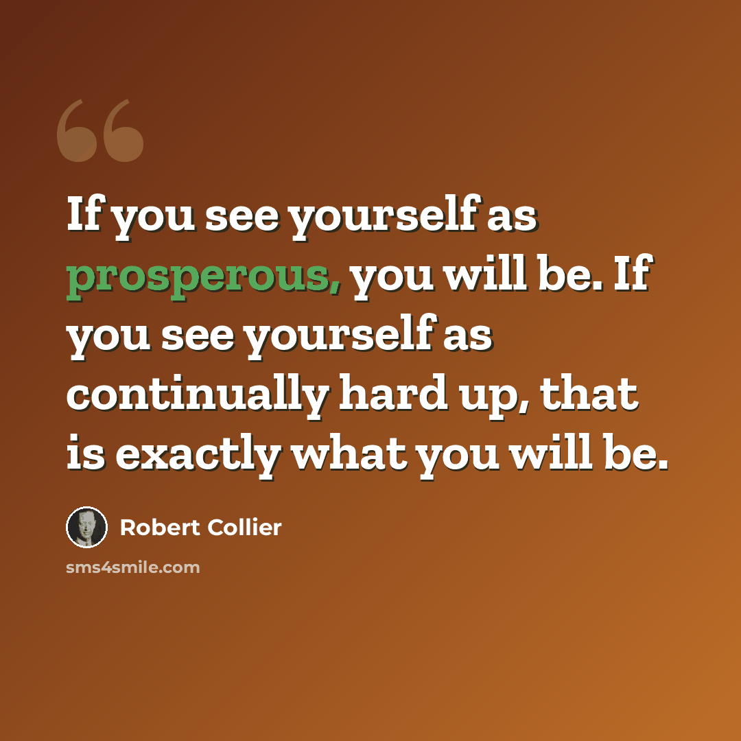“If you see yourself as prosperous, you will be. If you see yourself as continually hard up, that is exactly what you will be.” quote by Robert Collier