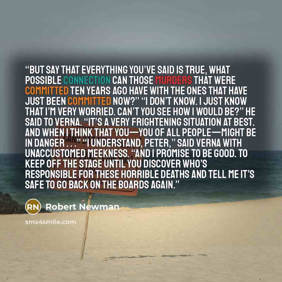 “But say that everything you’ve said is true, what possible connection can those murders that were committed ten years ago have with the ones that have just been committed now?” “I don’t know. I just know that I’m very worried. Can’t you see how I would be?” he said to Verna. “It’s a very…” quote by Robert Newman