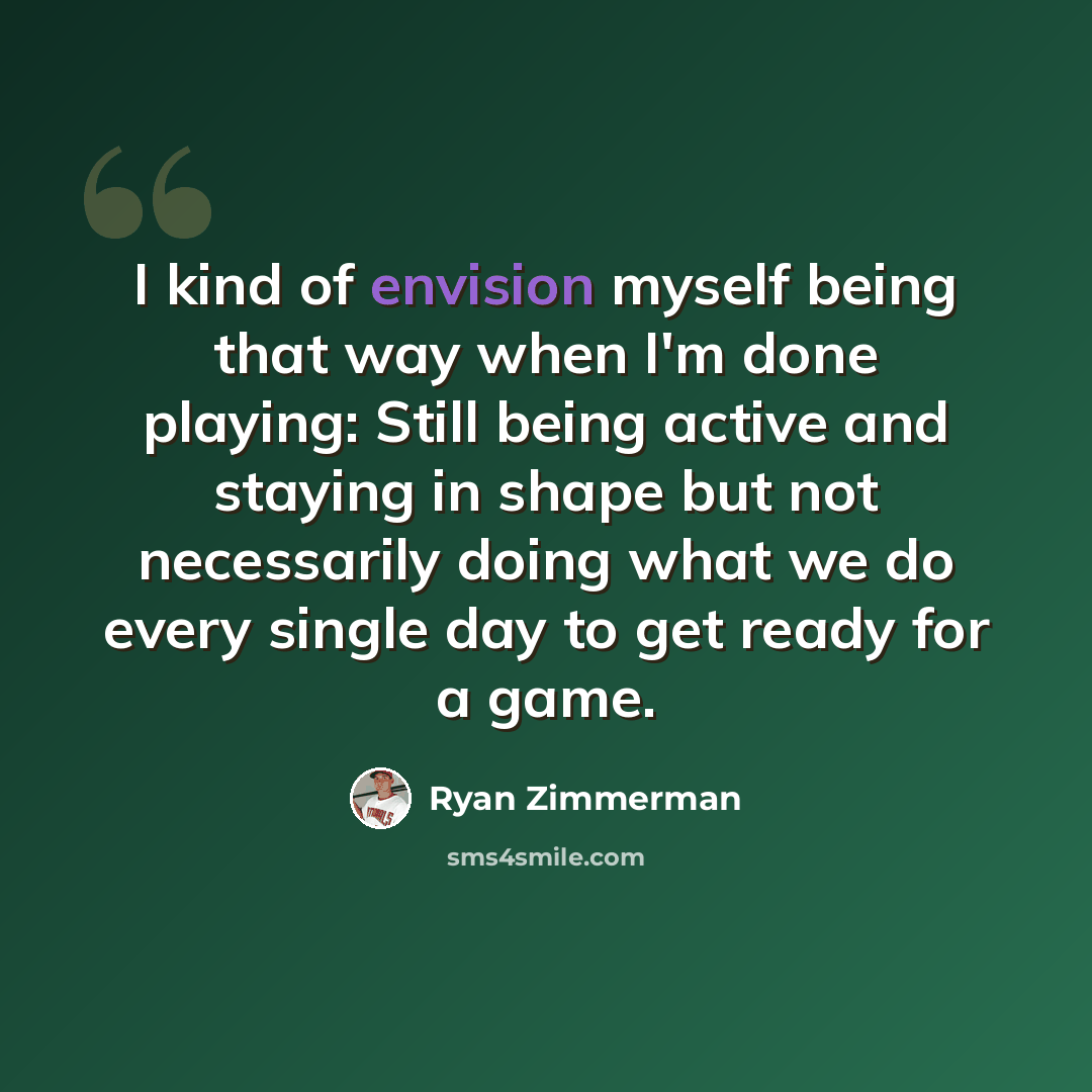 “I kind of envision myself being that way when I'm done playing: Still being active and staying in shape but not necessarily doing what we do every single day to get ready for a game.” quote by Ryan Zimmerman