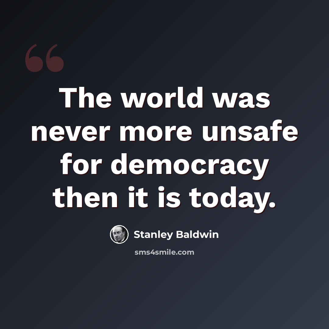 “The world was never more unsafe for democracy then it is today.” quote by Stanley Baldwin