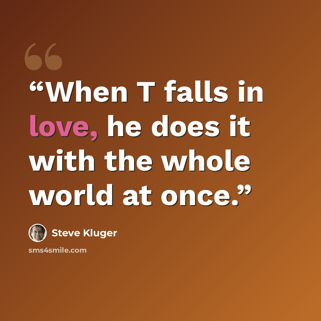 “When T falls in love, he does it with the whole world at once.” quote by Steve Kluger