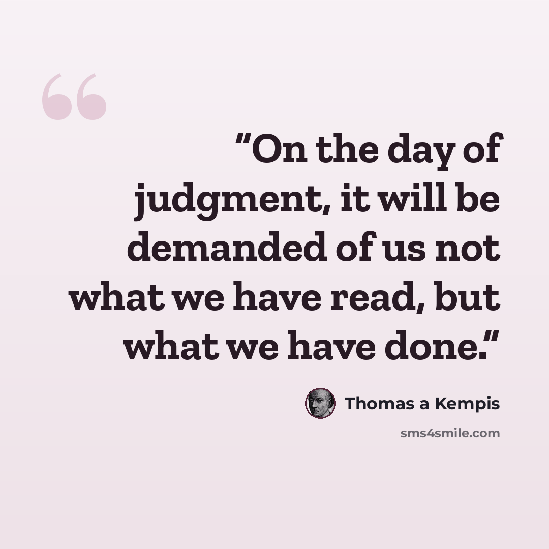 “On the day of judgment, it will be demanded of us not what we have read, but what we have done.” quote by Thomas à Kempis
