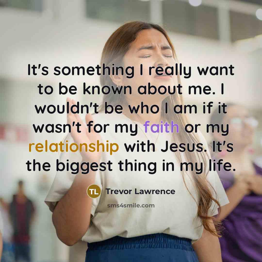 “It's something I really want to be known about me. I wouldn't be who I am if it wasn't for my faith or my relationship with Jesus. It's the biggest thing in my life.” quote by Trevor Lawrence