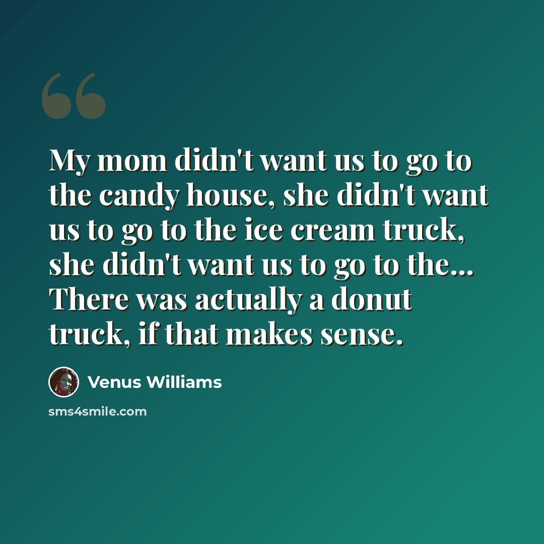 “My mom didn't want us to go to the candy house, she didn't want us to go to the ice cream truck, she didn't want us to go to the... There was actually a donut truck, if that makes sense.” quote by Venus Williams