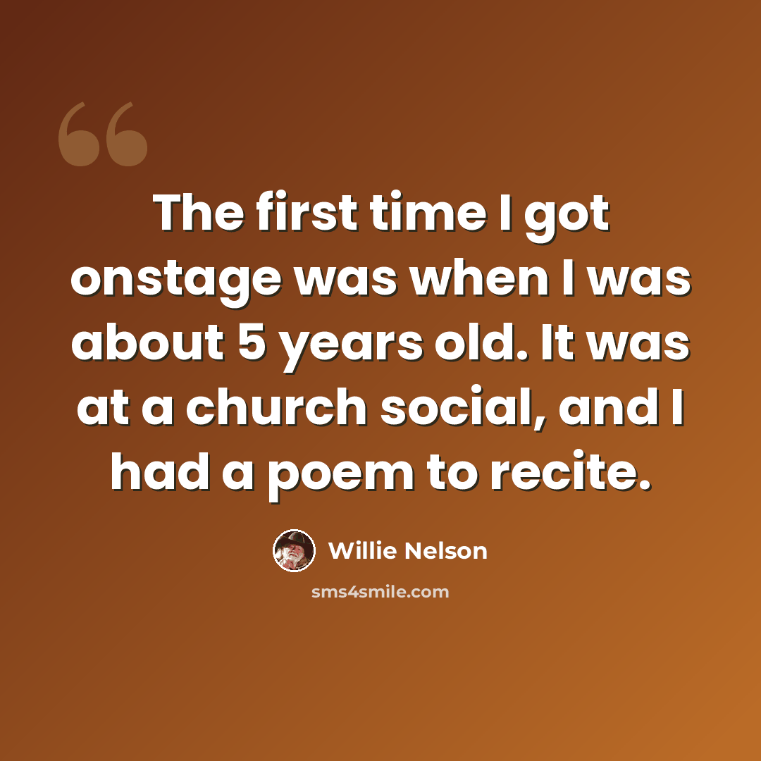 “The first time I got onstage was when I was about 5 years old. It was at a church social, and I had a poem to recite.” quote by Willie Nelson