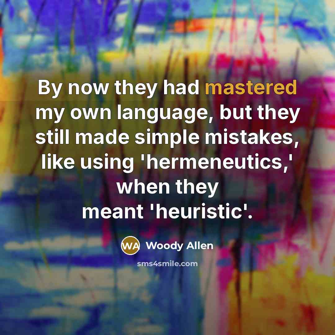 “By now they had mastered my own language, but they still made simple mistakes, like using 'hermeneutics,' when they meant 'heuristic'.” quote by Woody Allen