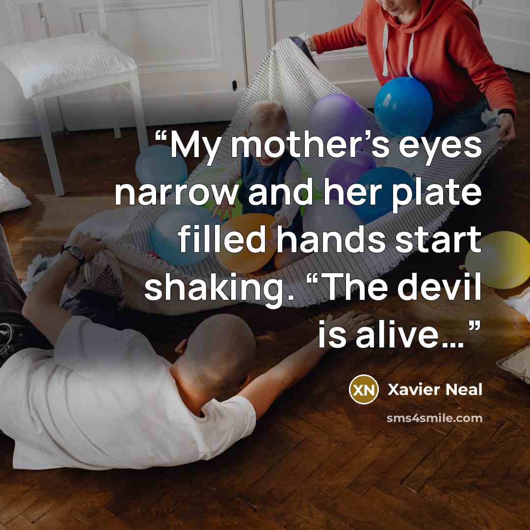 “My mother’s eyes narrow and her plate filled hands start shaking. “The devil is alive…” quote by Xavier Neal