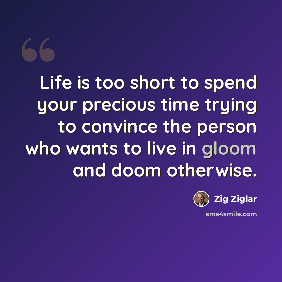 “Life is too short to spend your precious time trying to convince the person who wants to live in gloom and doom otherwise.” quote by Zig Ziglar