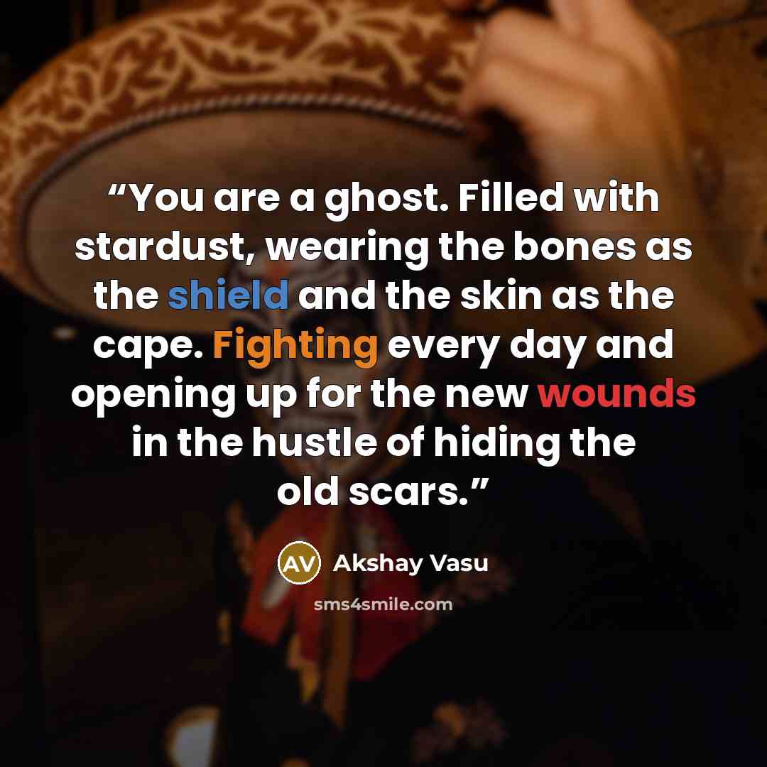 “You are a ghost. Filled with stardust, wearing the bones as the shield and the skin as the cape. Fighting every day and opening up for the new wounds in the hustle of hiding the old scars.” quote by Akshay Vasu