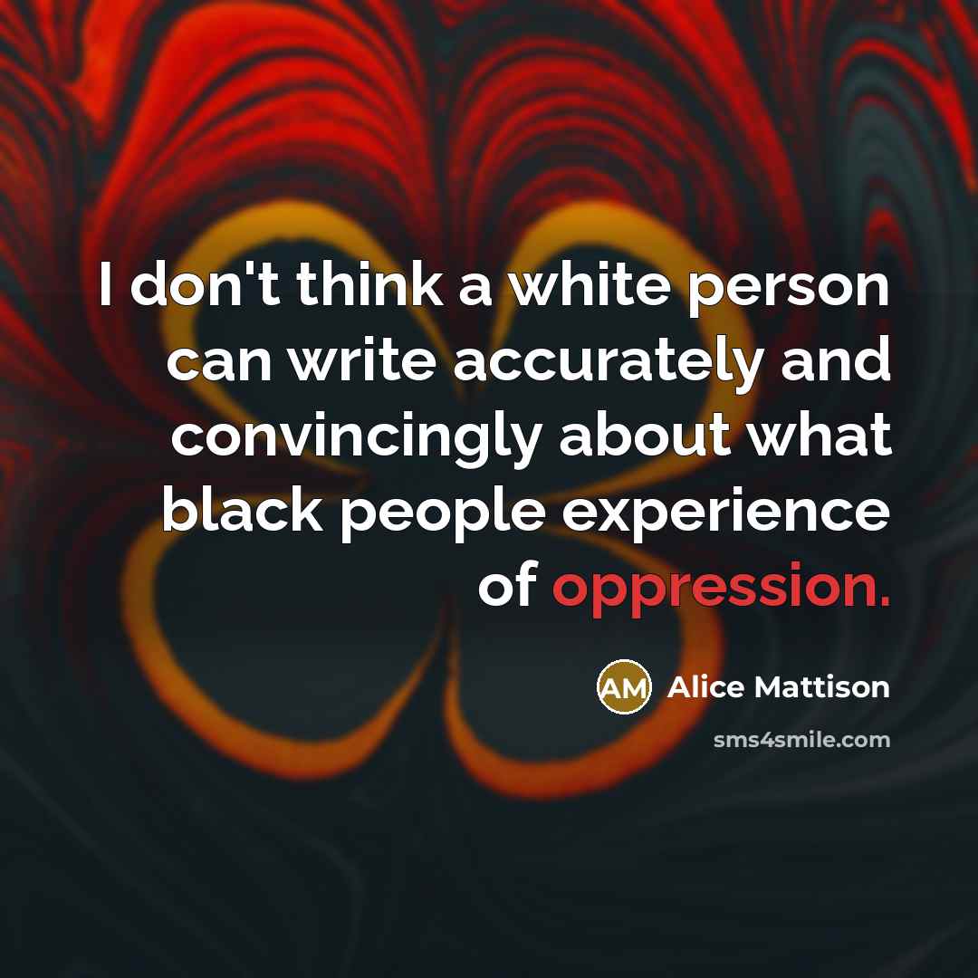 “I don't think a white person can write accurately and convincingly about what black people experience of oppression.” quote by Alice Mattison