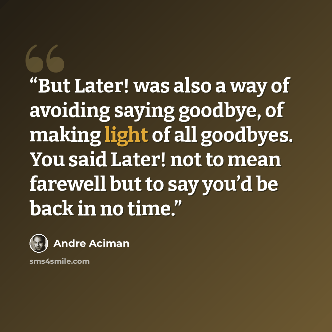 “But Later! was also a way of avoiding saying goodbye, of making light of all goodbyes. You said Later! not to mean farewell but to say you’d be back in no time.” quote by André Aciman