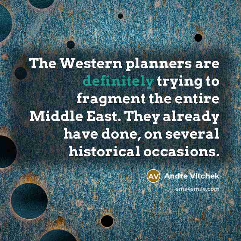 “The Western planners are definitely trying to fragment the entire Middle East. They already have done, on several historical occasions.” quote by Andre Vltchek