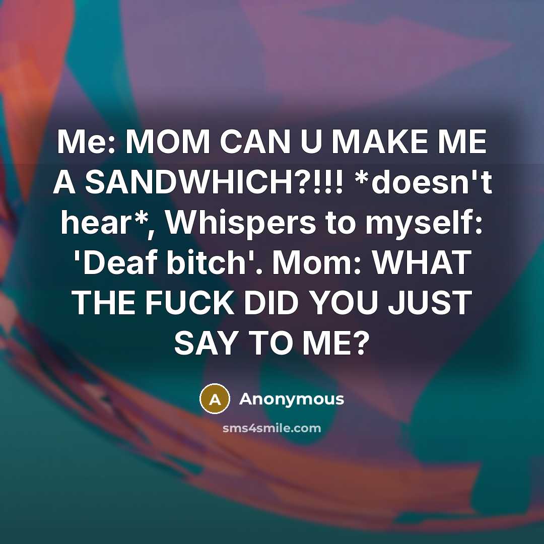“Me: MOM CAN U MAKE ME A SANDWHICH?!!! *doesn't hear*, Whispers to myself: 'Deaf bitch'. Mom: WHAT THE FUCK DID YOU JUST SAY TO ME?” quote by Anonymous