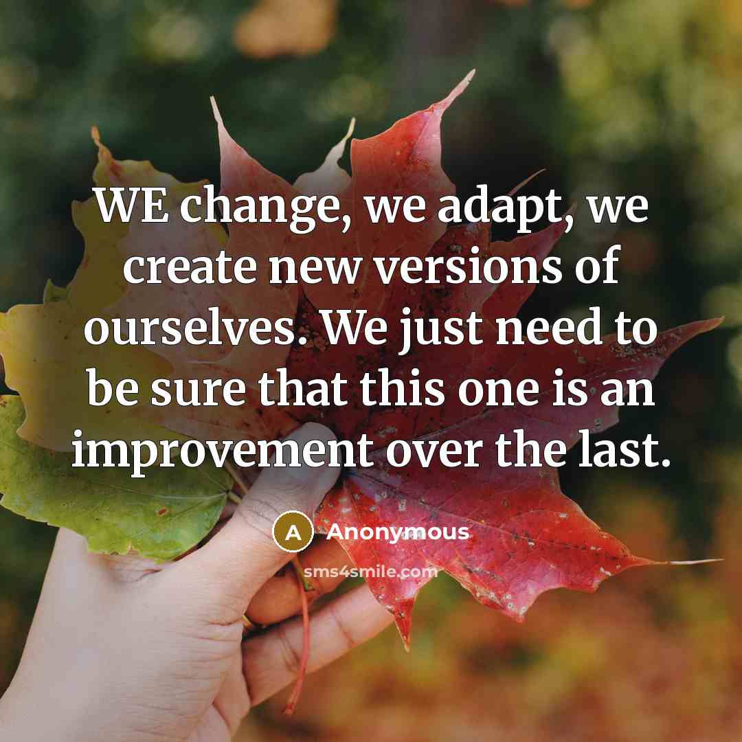 “WE change, we adapt, we create new versions of ourselves. We just need to be sure that this one is an improvement over the last.” quote by Anonymous