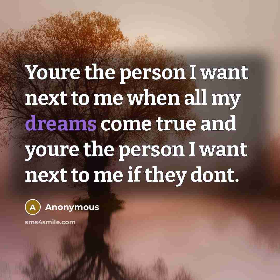 “Youre the person I want next to me when all my dreams come true and youre the person I want next to me if they dont.” quote by Anonymous