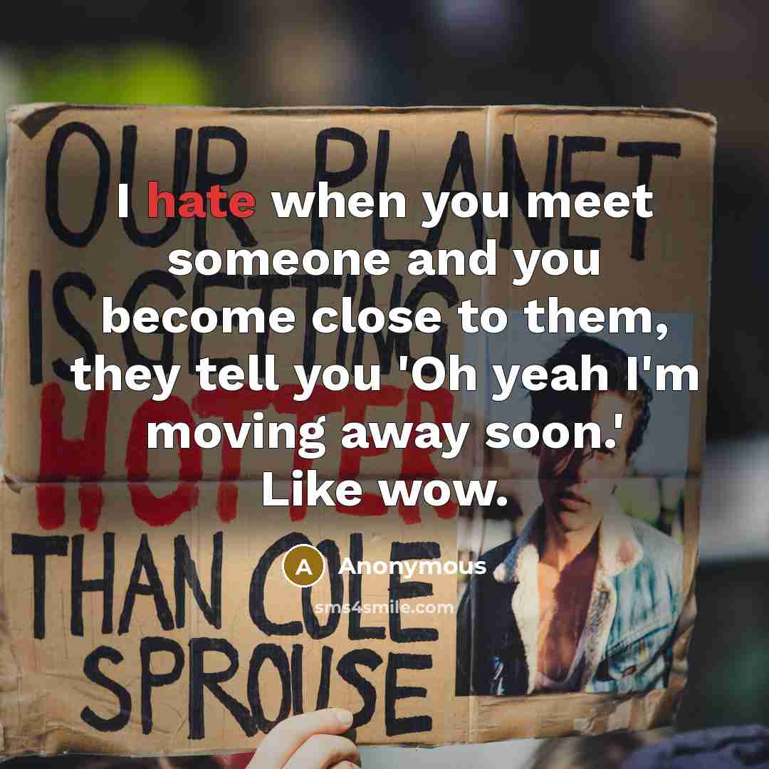 “I hate when you meet someone and you become close to them, they tell you 'Oh yeah I'm moving away soon.' Like wow.” quote by Anonymous