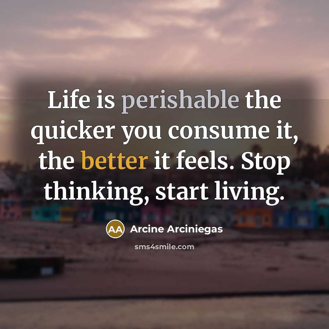 “Life is perishable the quicker you consume it, the better it feels. Stop thinking, start living.” quote by Arcine Arciniegas