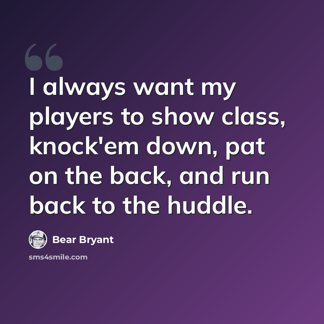 “I always want my players to show class, knock'em down, pat on the back, and run back to the huddle.” quote by Bear Bryant