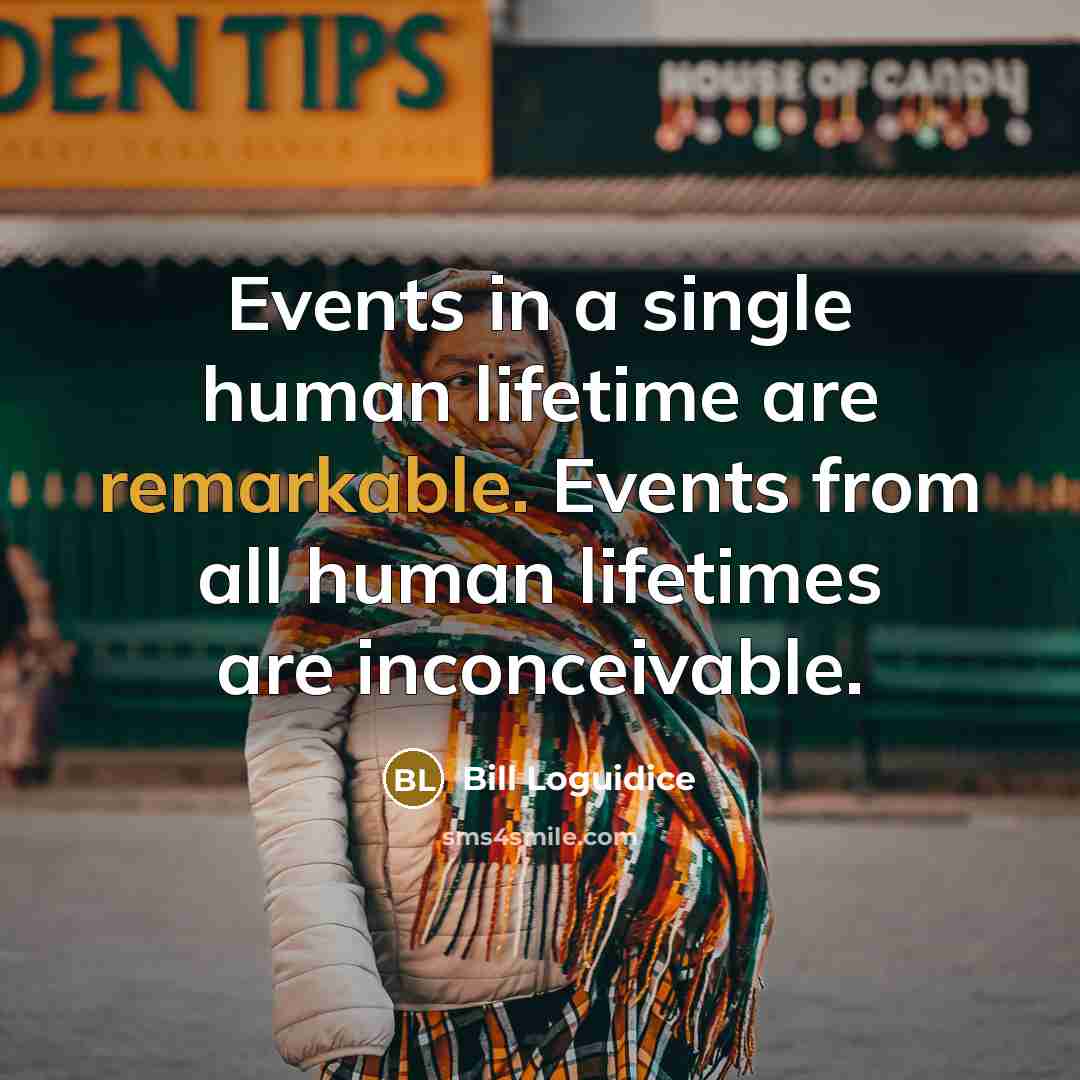 “Events in a single human lifetime are remarkable. Events from all human lifetimes are inconceivable.” quote by Bill Loguidice