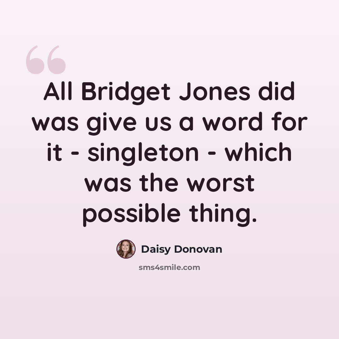“All Bridget Jones did was give us a word for it - singleton - which was the worst possible thing.” quote by Daisy Donovan
