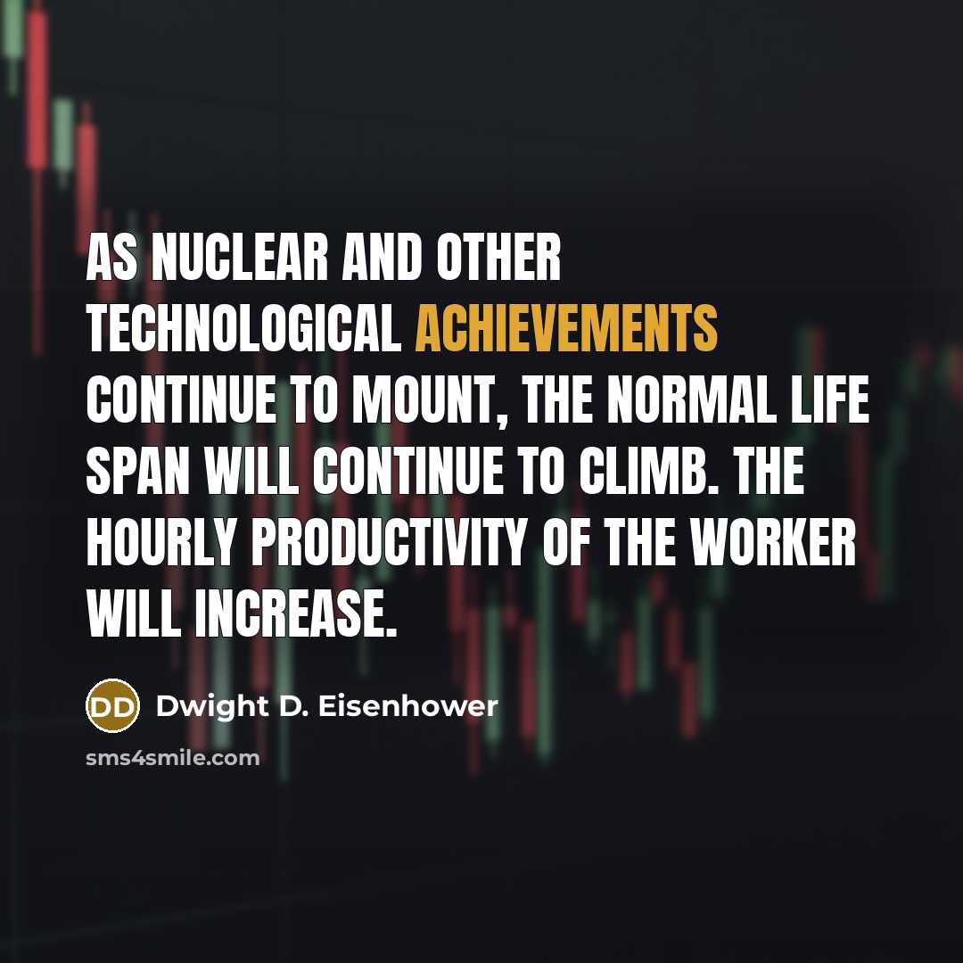 “As nuclear and other technological achievements continue to mount, the normal life span will continue to climb. The hourly productivity of the worker will increase.” quote by Dwight D. Eisenhower