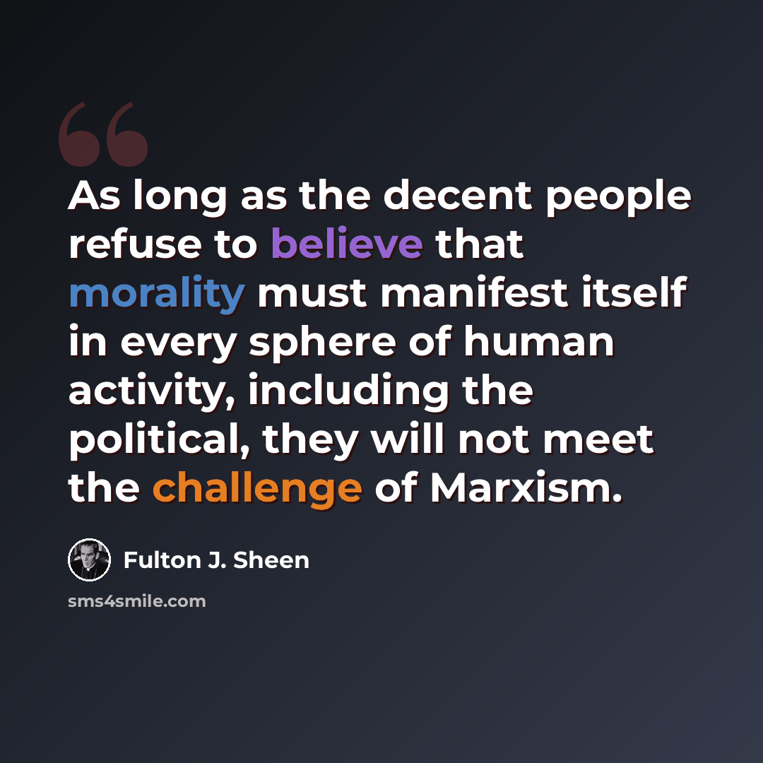 “As long as the decent people refuse to believe that morality must manifest itself in every sphere of human activity, including the political, they will not meet the challenge of Marxism.” quote by Fulton J. Sheen