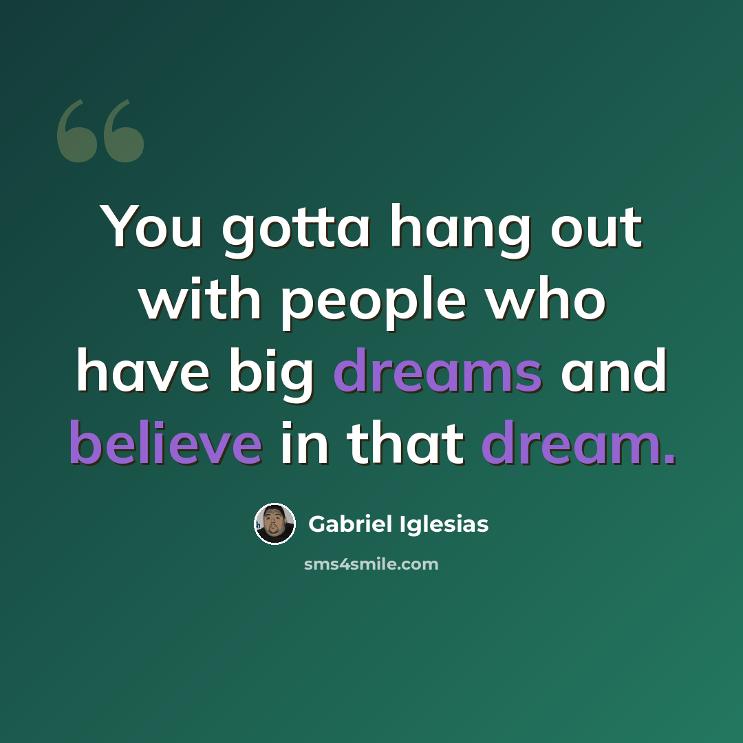 “You gotta hang out with people who have big dreams and believe in that dream.” quote by Gabriel Iglesias