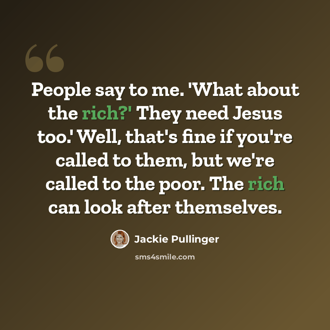 “People say to me. 'What about the rich?' They need Jesus too.' Well, that's fine if you're called to them, but we're called to the poor. The rich can look after themselves.” quote by Jackie Pullinger