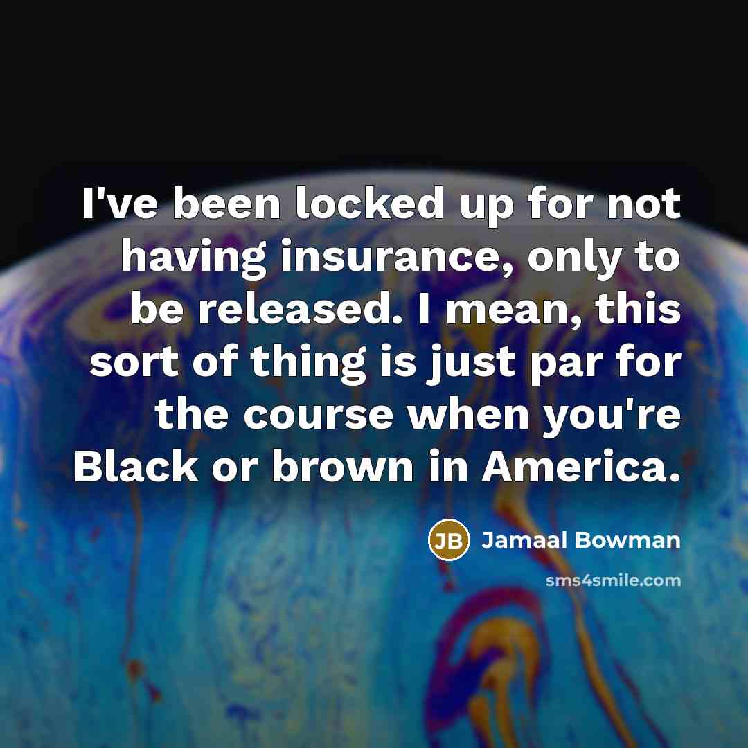 “I've been locked up for not having insurance, only to be released. I mean, this sort of thing is just par for the course when you're Black or brown in America.” quote by Jamaal Bowman