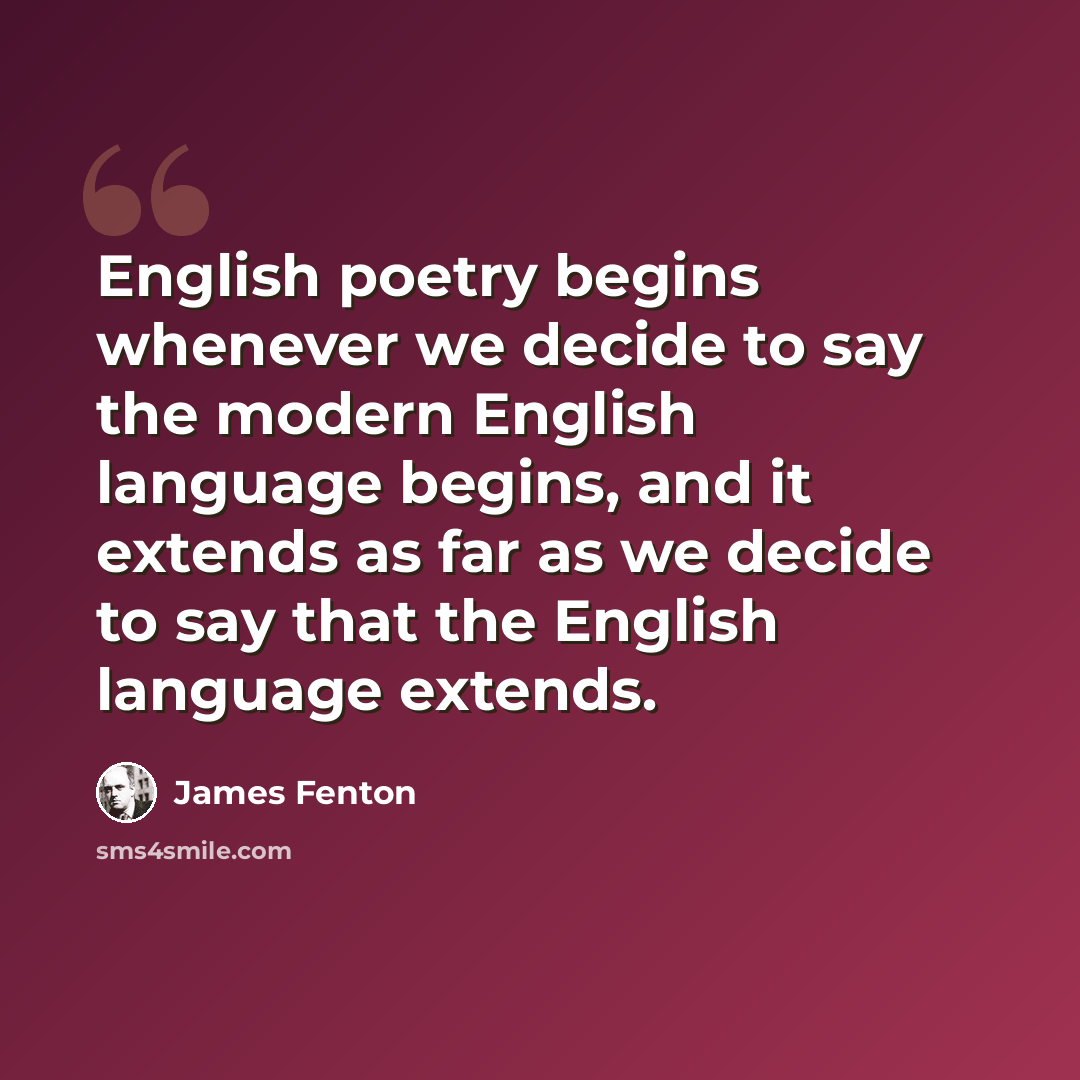 “English poetry begins whenever we decide to say the modern English language begins, and it extends as far as we decide to say that the English language extends.” quote by James Fenton