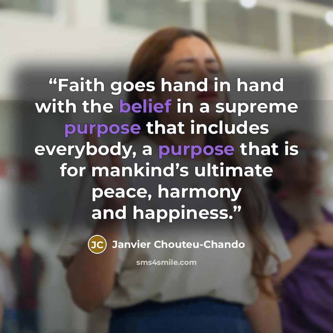 “Faith goes hand in hand with the belief in a supreme purpose that includes everybody, a purpose that is for mankind’s ultimate peace, harmony and happiness.” quote by Janvier Chouteu-Chando