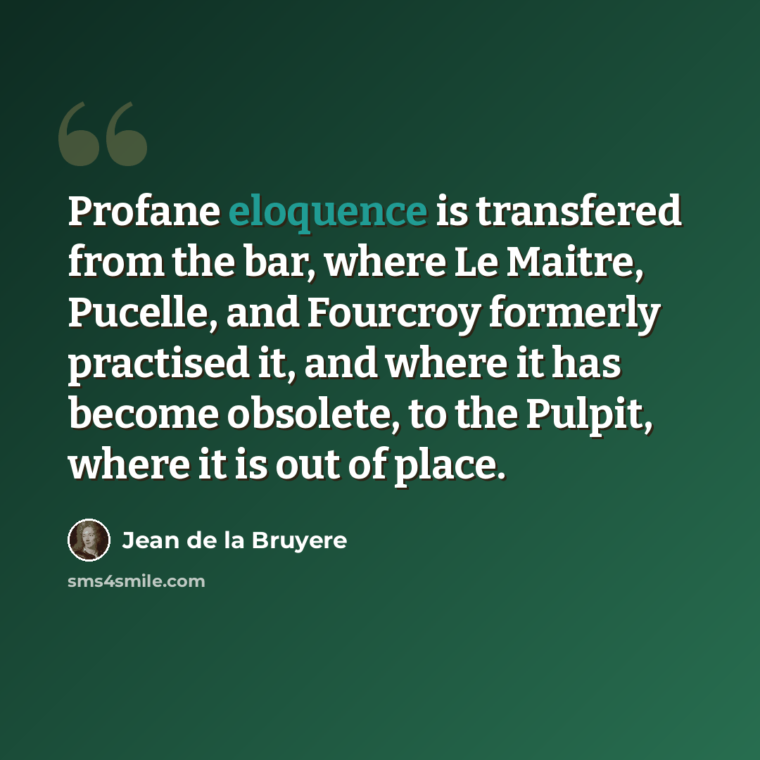 “Profane eloquence is transfered from the bar, where Le Maitre, Pucelle, and Fourcroy formerly practised it, and where it has become obsolete, to the Pulpit, where it is out of place.” quote by Jean de la Bruyere