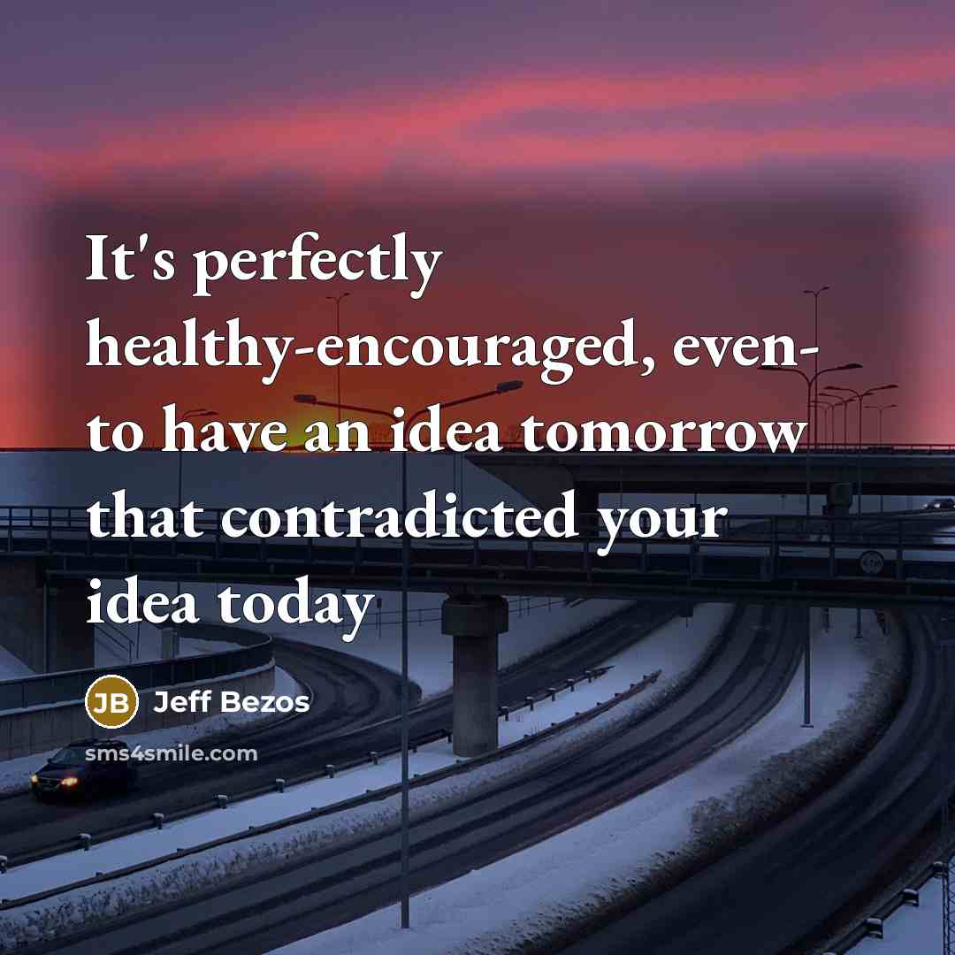 “It's perfectly healthy-encouraged, even- to have an idea tomorrow that contradicted your idea today” quote by Jeff Bezos