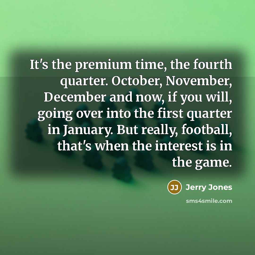 “It's the premium time, the fourth quarter. October, November, December and now, if you will, going over into the first quarter in January. But really, football, that's when the interest is in the game.” quote by Jerry Jones