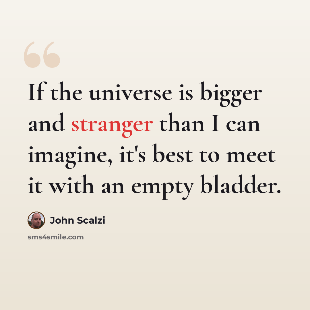 “If the universe is bigger and stranger than I can imagine, it's best to meet it with an empty bladder.” quote by John Scalzi