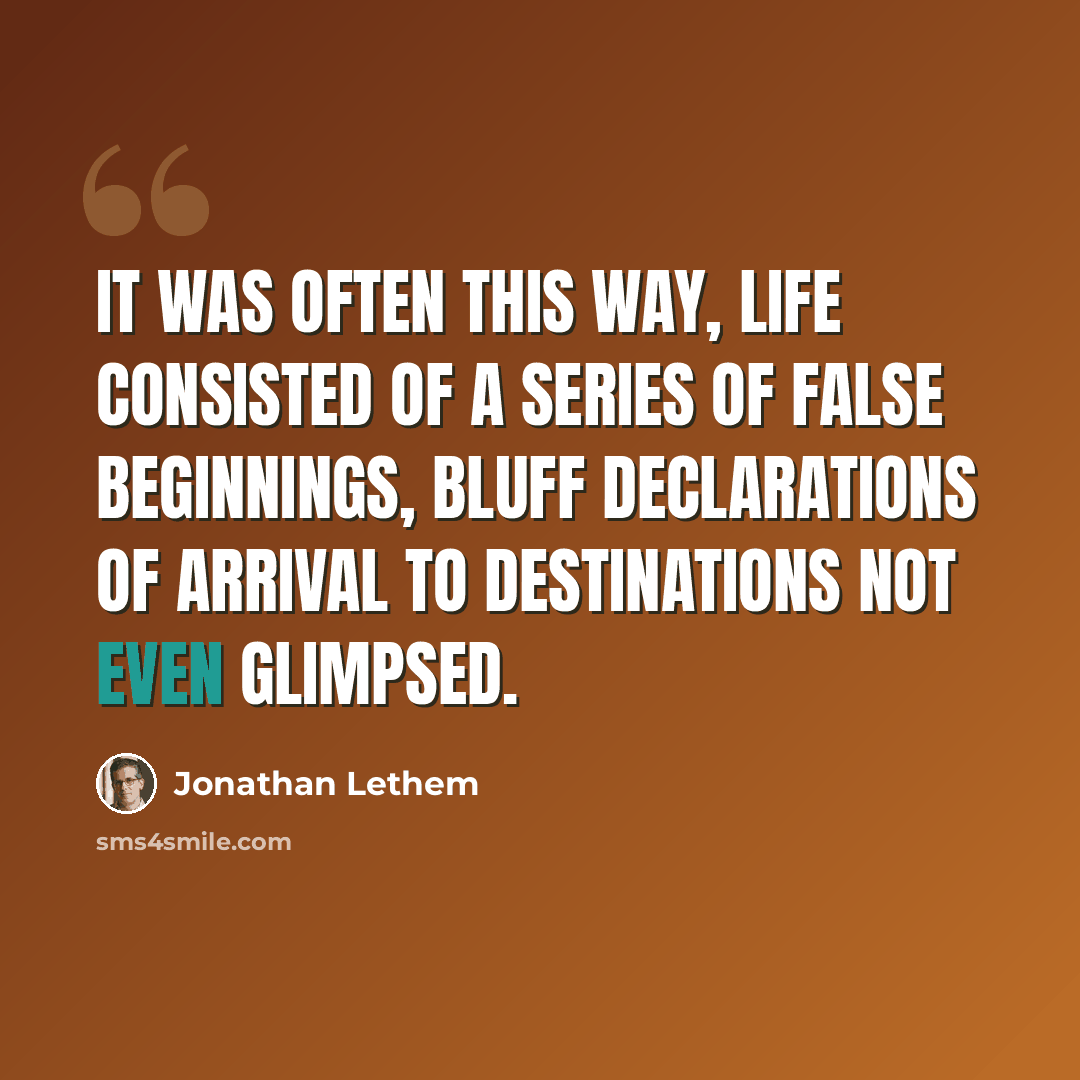 “It was often this way, life consisted of a series of false beginnings, bluff declarations of arrival to destinations not even glimpsed.” quote by Jonathan Lethem