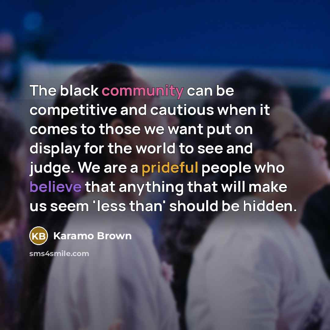“The black community can be competitive and cautious when it comes to those we want put on display for the world to see and judge. We are a prideful people who believe that anything that will make us seem 'less than' should be hidden.” quote by Karamo Brown