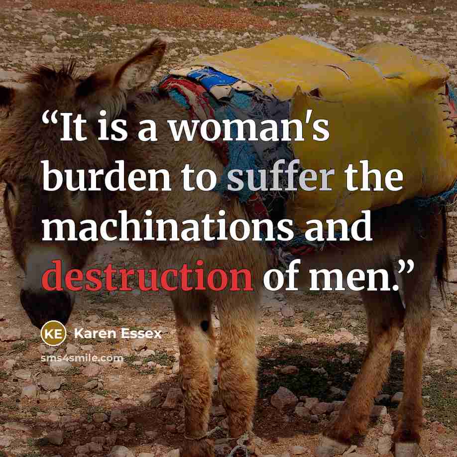 “It is a woman's burden to suffer the machinations and destruction of men.” quote by Karen Essex