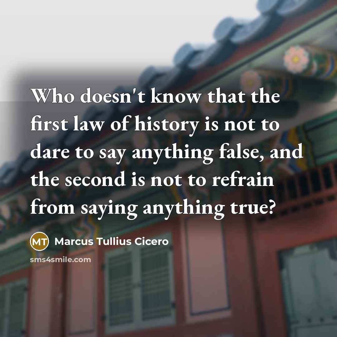 “Who doesn't know that the first law of history is not to dare to say anything false, and the second is not to refrain from saying anything true?” quote by Marcus Tullius Cicero