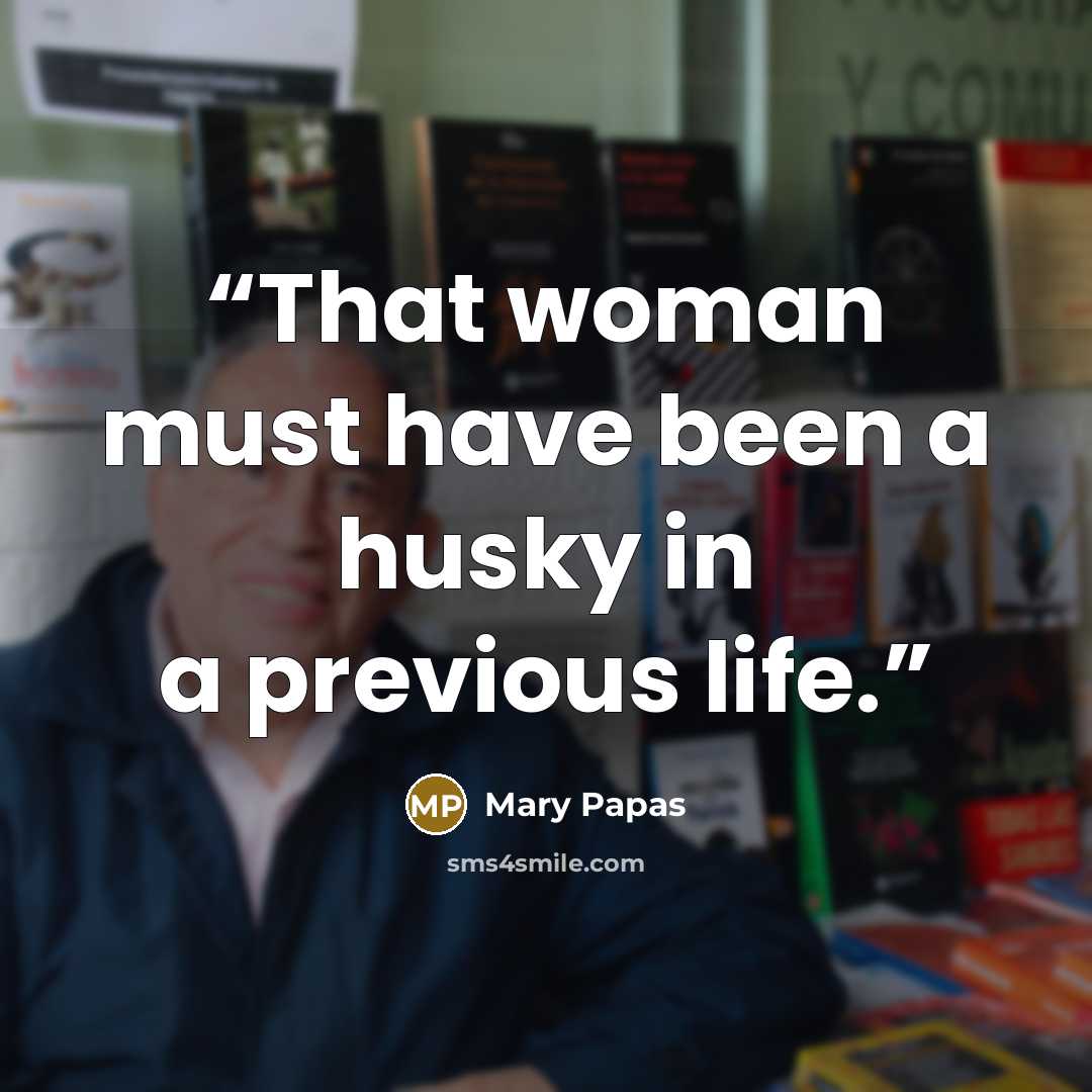 “That woman must have been a husky in a previous life.” quote by Mary Papas