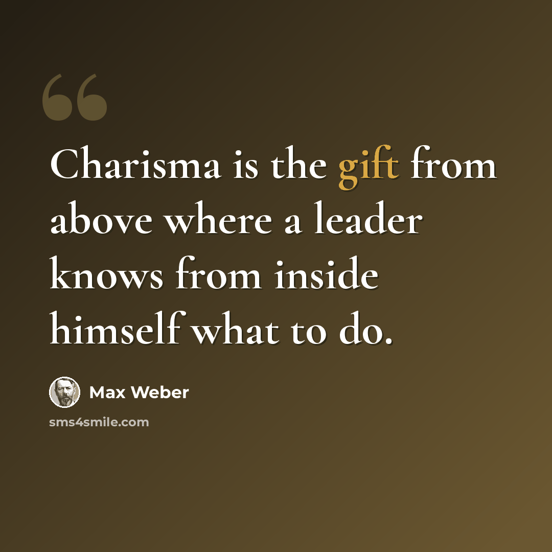 “Charisma is the gift from above where a leader knows from inside himself what to do.” quote by Max Weber