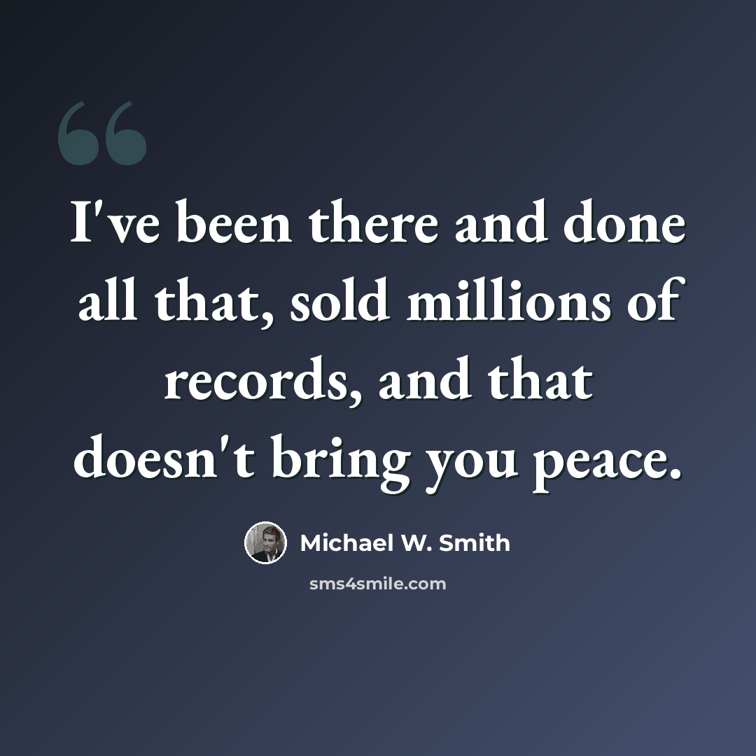 “I've been there and done all that, sold millions of records, and that doesn't bring you peace.” quote by Michael W. Smith