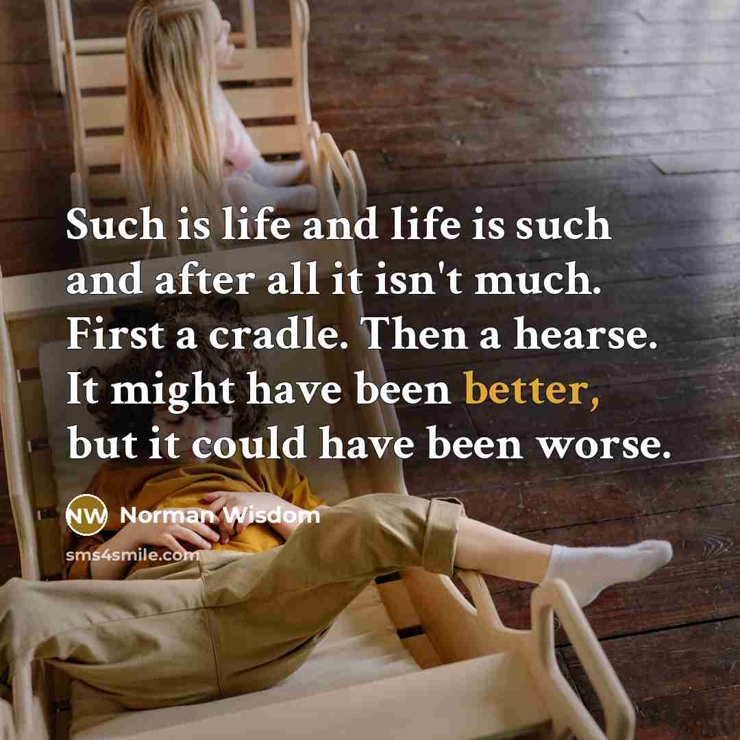 “Such is life and life is such and after all it isn't much. First a cradle. Then a hearse. It might have been better, but it could have been worse.” quote by Norman Wisdom