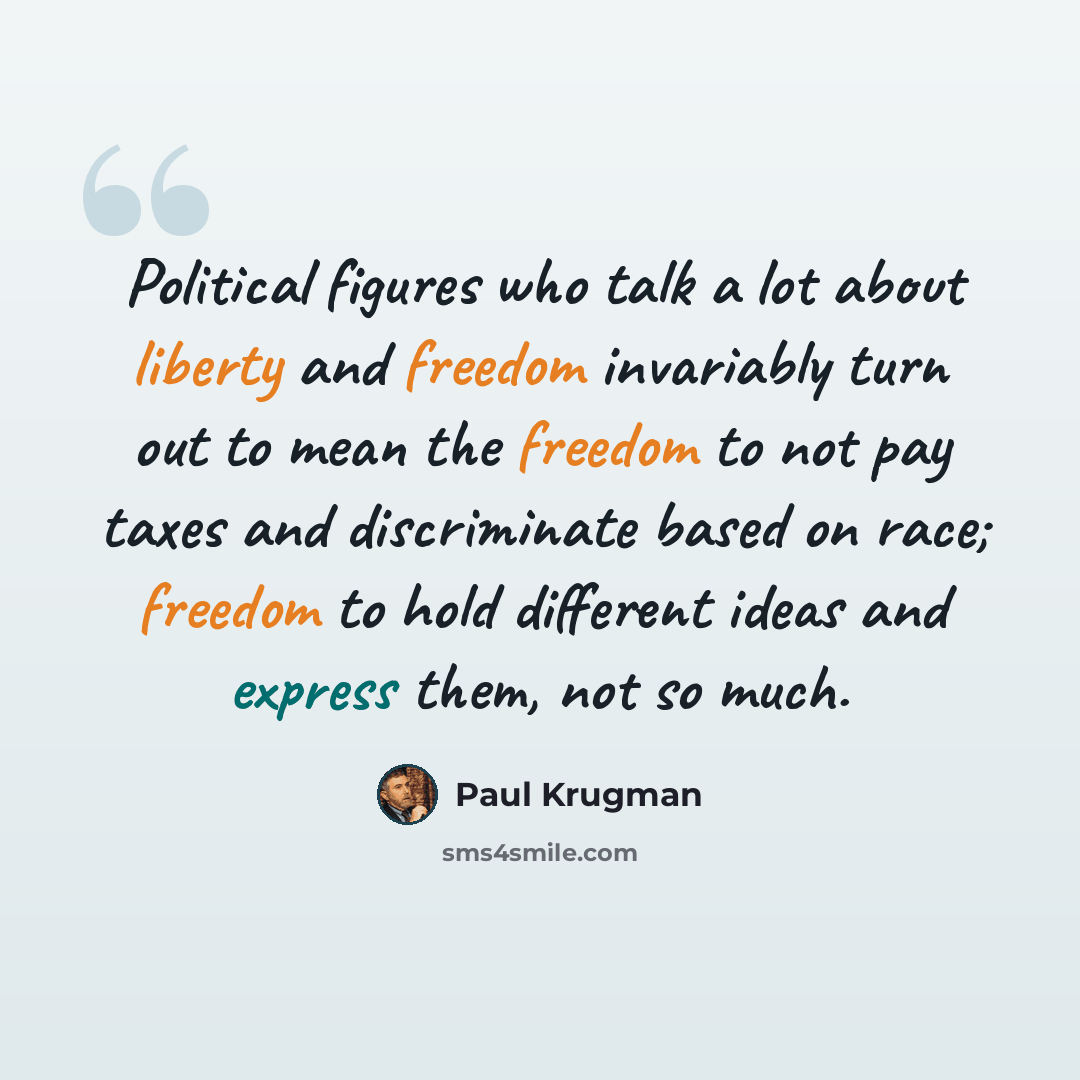 “Political figures who talk a lot about liberty and freedom invariably turn out to mean the freedom to not pay taxes and discriminate based on race; freedom to hold different ideas and express them, not so much.” quote by Paul Krugman