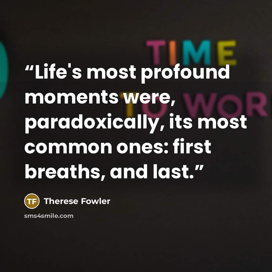 “Life's most profound moments were, paradoxically, its most common ones: first breaths, and last.” quote by Therese Fowler