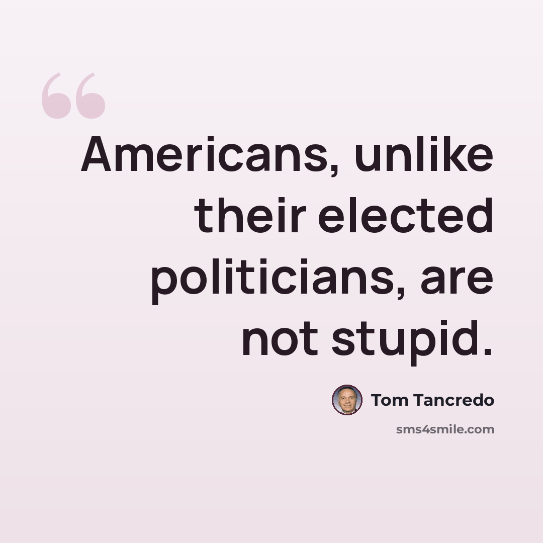 “Americans, unlike their elected politicians, are not stupid.” quote by Tom Tancredo