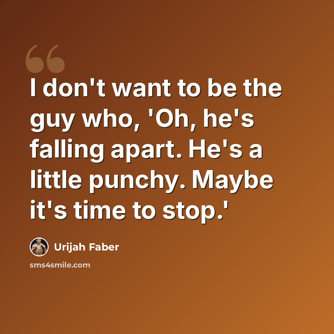 “I don't want to be the guy who, 'Oh, he's falling apart. He's a little punchy. Maybe it's time to stop.'” quote by Urijah Faber