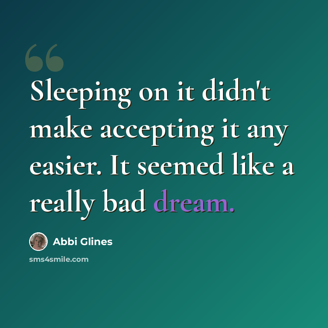 “Sleeping on it didn't make accepting it any easier. It seemed like a really bad dream.” quote by Abbi Glines