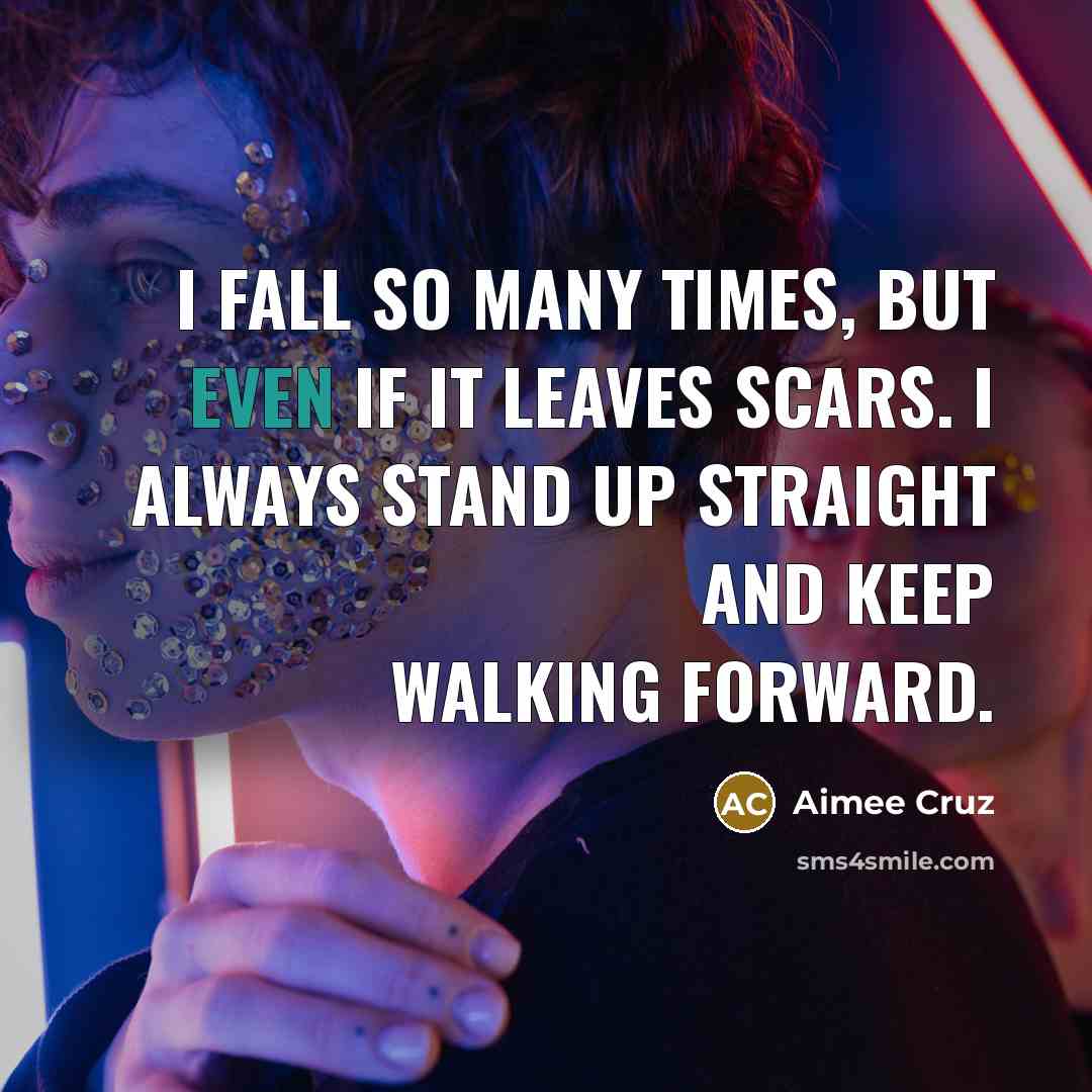“I fall so many times, but even if it leaves scars. I always stand up straight and keep walking forward.” quote by Aimee Cruz